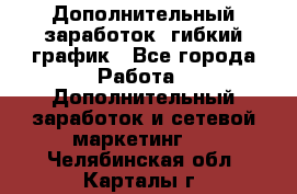 Дополнительный заработок, гибкий график - Все города Работа » Дополнительный заработок и сетевой маркетинг   . Челябинская обл.,Карталы г.